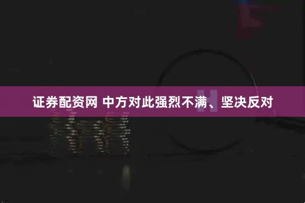 证券配资网 中方对此强烈不满、坚决反对
