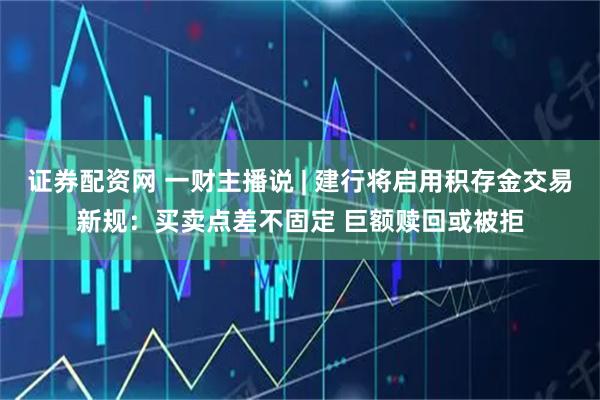 证券配资网 一财主播说 | 建行将启用积存金交易新规：买卖点差不固定 巨额赎回或被拒