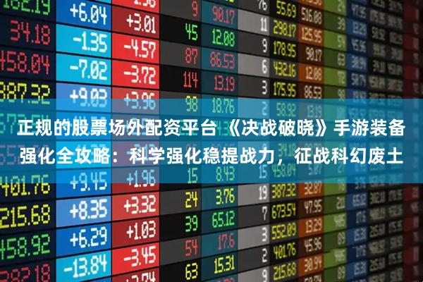 正规的股票场外配资平台 《决战破晓》手游装备强化全攻略：科学强化稳提战力，征战科幻废土