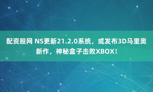 配资股网 NS更新21.2.0系统，或发布3D马里奥新作，神秘盒子击败XBOX！