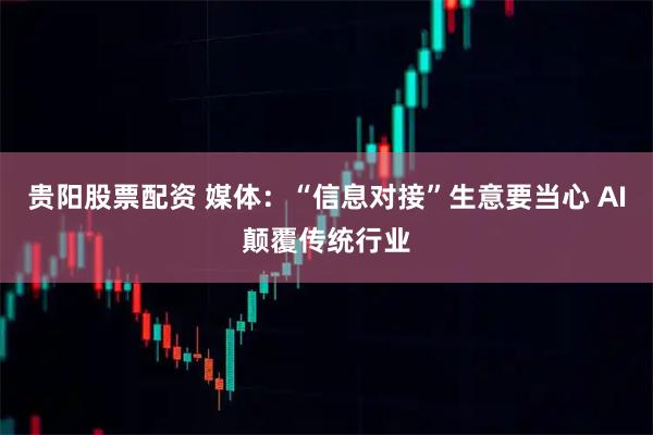 贵阳股票配资 媒体：“信息对接”生意要当心 AI颠覆传统行业
