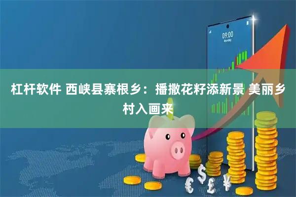 杠杆软件 西峡县寨根乡:播撒花籽添新景 美丽乡村入画来