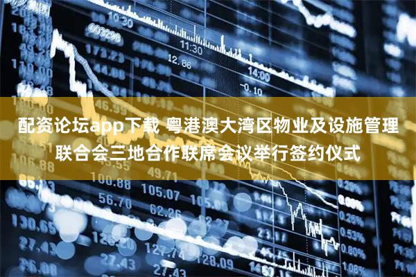 配资论坛app下载 粤港澳大湾区物业及设施管理联合会三地合作联席会议举行签约仪式