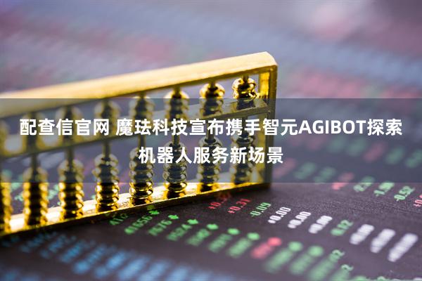 配查信官网 魔珐科技宣布携手智元AGIBOT探索机器人服务新场景