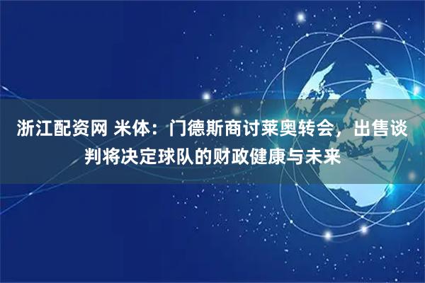浙江配资网 米体：门德斯商讨莱奥转会，出售谈判将决定球队的财政健康与未来