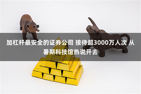 加杠杆最安全的证券公司 接待超3000万人次 从暑期科技馆热说开去