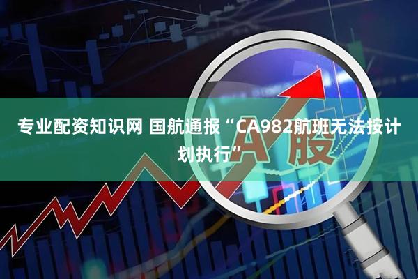 专业配资知识网 国航通报“CA982航班无法按计划执行”