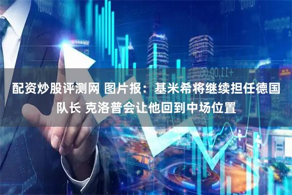 配资炒股评测网 图片报：基米希将继续担任德国队长 克洛普会让他回到中场位置