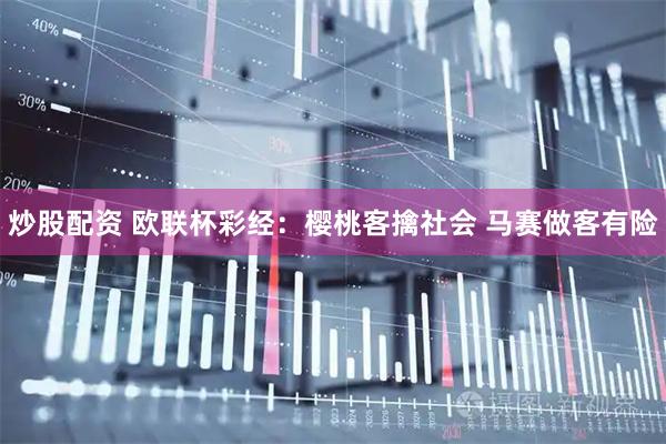 炒股配资 欧联杯彩经：樱桃客擒社会 马赛做客有险