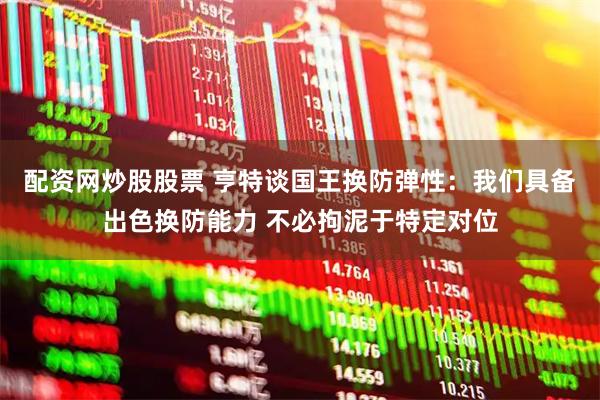 配资网炒股股票 亨特谈国王换防弹性：我们具备出色换防能力 不必拘泥于特定对位