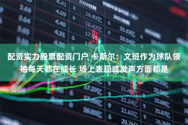 配资实力股票配资门户 卡斯尔：文班作为球队领袖每天都在成长 场上表现或发声方面都是