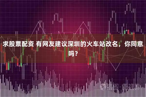 求股票配资 有网友建议深圳的火车站改名，你同意吗？