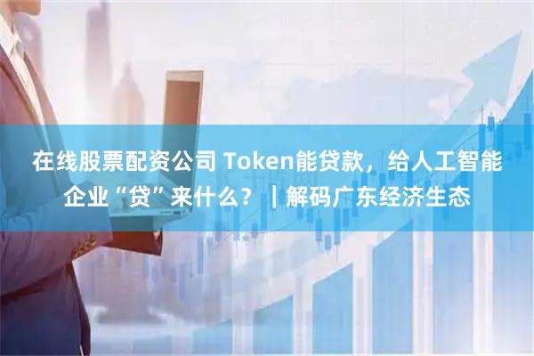 在线股票配资公司 Token能贷款，给人工智能企业“贷”来什么？｜解码广东经济生态