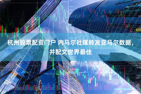 杭州股票配资门户 内马尔社媒转发亚马尔数据，并配文世界最佳