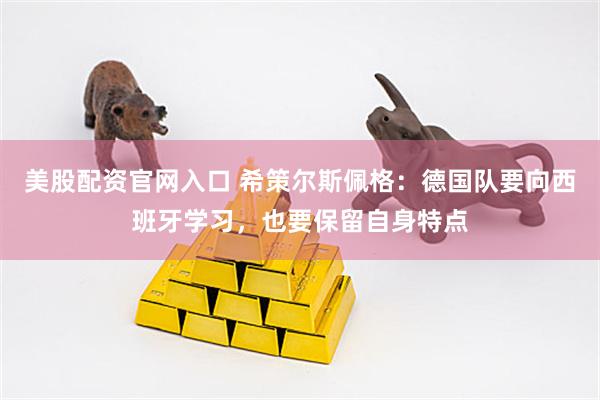 美股配资官网入口 希策尔斯佩格：德国队要向西班牙学习，也要保留自身特点
